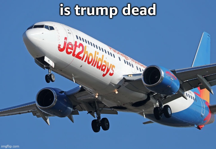 Jet2 | is trump dead | image tagged in jet2 | made w/ Imgflip meme maker