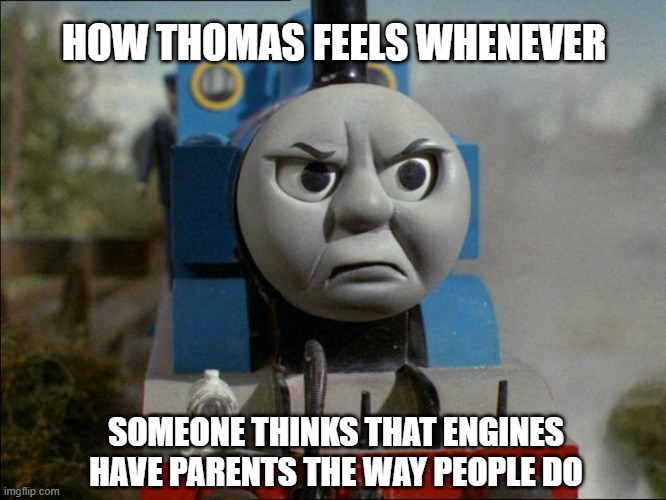 Engines Do Not Have Parents | HOW THOMAS FEELS WHENEVER; SOMEONE THINKS THAT ENGINES HAVE PARENTS THE WAY PEOPLE DO | image tagged in thomas the tank engine | made w/ Imgflip meme maker