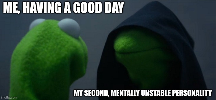 Truth | ME, HAVING A GOOD DAY; MY SECOND, MENTALLY UNSTABLE PERSONALITY | image tagged in memes,evil kermit | made w/ Imgflip meme maker