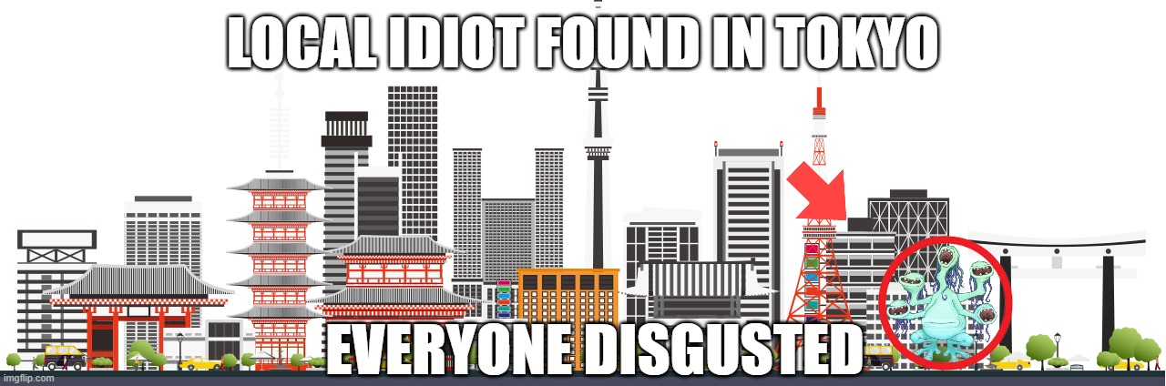 idiot | LOCAL IDIOT FOUND IN TOKYO; EVERYONE DISGUSTED | image tagged in ethereal workshop | made w/ Imgflip meme maker
