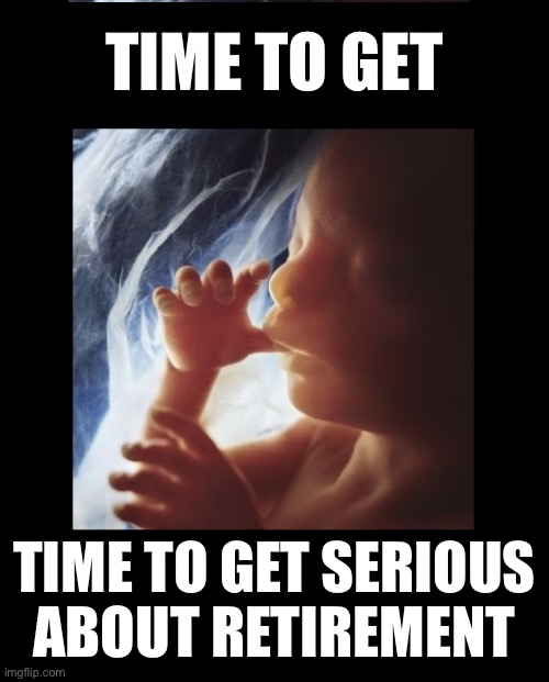 Baby in womb | TIME TO GET; TIME TO GET SERIOUS
ABOUT RETIREMENT | image tagged in baby in womb | made w/ Imgflip meme maker