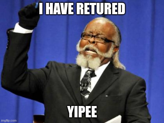 Its been too damn long | I HAVE RETURED; YIPEE | image tagged in memes,too damn high | made w/ Imgflip meme maker