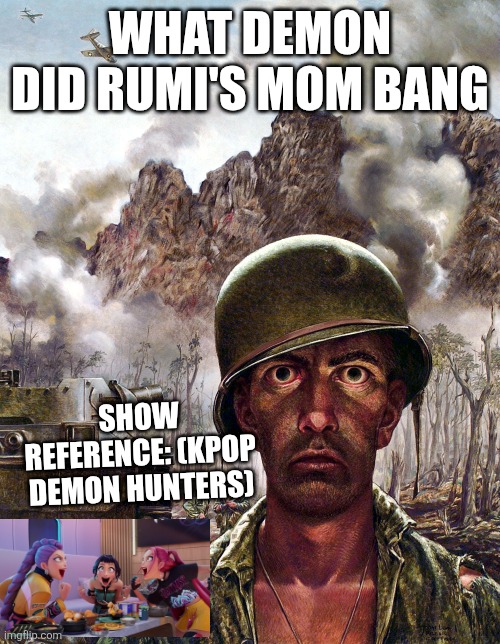 1000 yard stare | WHAT DEMON DID RUMI'S MOM BANG; SHOW REFERENCE: (KPOP DEMON HUNTERS) | image tagged in 1000 yard stare | made w/ Imgflip meme maker
