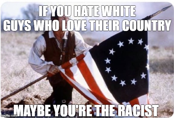 Truth | IF YOU HATE WHITE GUYS WHO LOVE THEIR COUNTRY; MAYBE YOU'RE THE RACIST | image tagged in patriotism,patriots,republicans,republican,right wing,truth | made w/ Imgflip meme maker