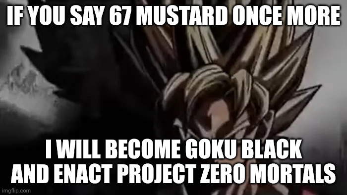 gen alpha shit | IF YOU SAY 67 MUSTARD ONCE MORE; I WILL BECOME GOKU BLACK AND ENACT PROJECT ZERO MORTALS | image tagged in goku staring | made w/ Imgflip meme maker