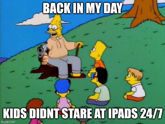 they need to lose their tablets | BACK IN MY DAY; KIDS DIDNT STARE AT IPADS 24/7 | image tagged in back in my day,simpsons,grampa simpson | made w/ Imgflip meme maker