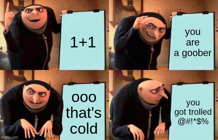 Gru's Plan | 1+1; you are a goober; ooo that's cold; you got trolled @#!*$% | image tagged in memes,gru's plan | made w/ Imgflip meme maker