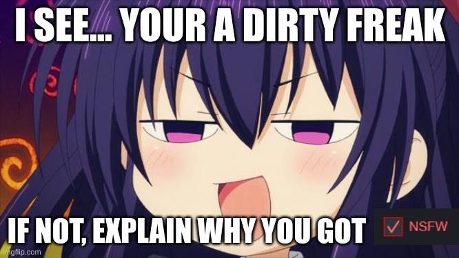A very normal title to a very normal meme | I SEE... YOUR A DIRTY FREAK; IF NOT, EXPLAIN WHY YOU GOT | image tagged in i see what you did there - anime meme,nsfw,sus | made w/ Imgflip meme maker