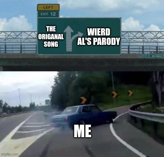 wierd al | THE ORIGANAL SONG; WIERD AL'S PARODY; ME | image tagged in swerving car,wierd | made w/ Imgflip meme maker