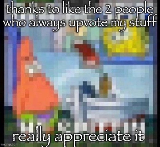 a | thanks to like the 2 people who always upvote my stuff; really appreciate it | image tagged in a | made w/ Imgflip meme maker