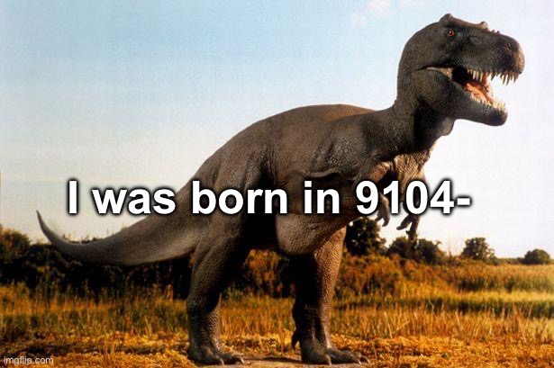 dinosaur | I was born in 9104- | image tagged in dinosaur | made w/ Imgflip meme maker