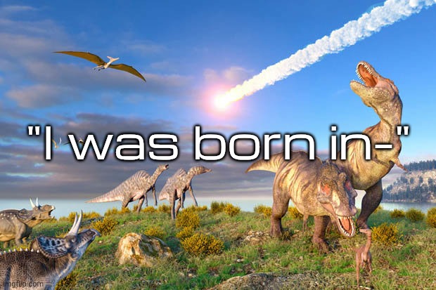 Dino Extinction | "I was born in-" | image tagged in dino extinction | made w/ Imgflip meme maker