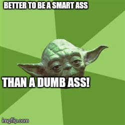 Advice Yoda | BETTER TO BE A SMART ASS THAN A DUMB ASS! | image tagged in memes,advice yoda | made w/ Imgflip meme maker