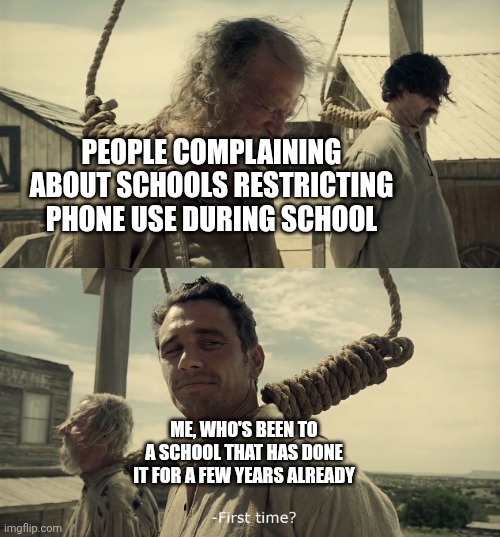 PEOPLE COMPLAINING ABOUT SCHOOLS RESTRICTING PHONE USE DURING SCHOOL ME, WHO'S BEEN TO A SCHOOL THAT HAS DONE IT FOR A FEW YEARS ALREADY | image tagged in first time | made w/ Imgflip meme maker