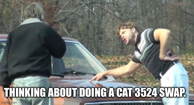 Go big or go homo | THINKING ABOUT DOING A CAT 3524 SWAP. | image tagged in would you look at that | made w/ Imgflip meme maker