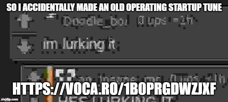 im lurking it | SO I ACCIDENTALLY MADE AN OLD OPERATING STARTUP TUNE; HTTPS://VOCA.RO/1B0PRGDWZJXF | image tagged in im lurking it | made w/ Imgflip meme maker
