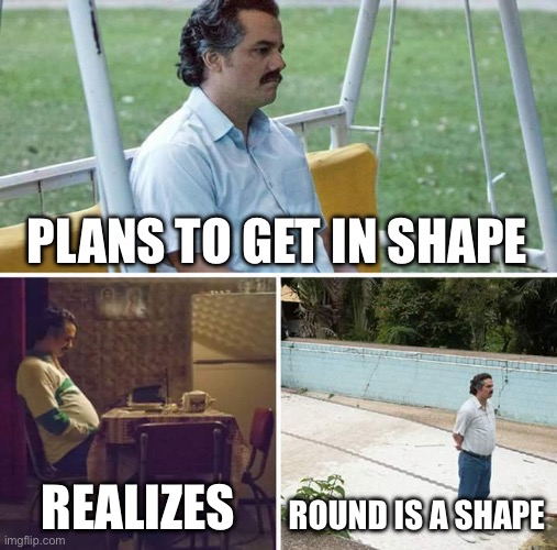 He got in shape | PLANS TO GET IN SHAPE; REALIZES; ROUND IS A SHAPE | image tagged in memes,sad pablo escobar | made w/ Imgflip meme maker