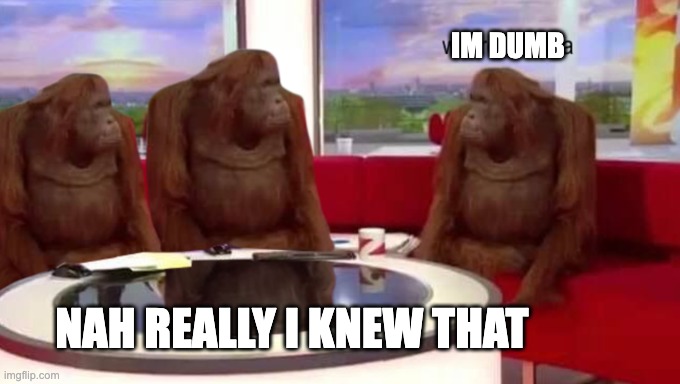 where banana | IM DUMB; NAH REALLY I KNEW THAT | image tagged in where banana | made w/ Imgflip meme maker