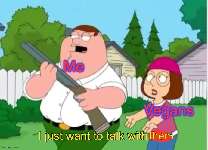 I just want to talk with him | Me Vegans them | image tagged in i just want to talk with him | made w/ Imgflip meme maker
