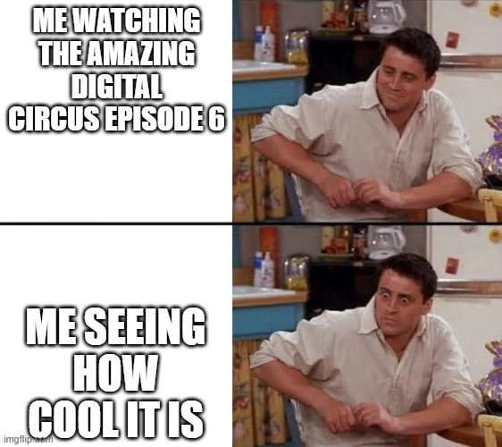 The amazing digital circus is cinema | ME WATCHING THE AMAZING DIGITAL CIRCUS EPISODE 6; ME SEEING HOW COOL IT IS | image tagged in surprised joey | made w/ Imgflip meme maker