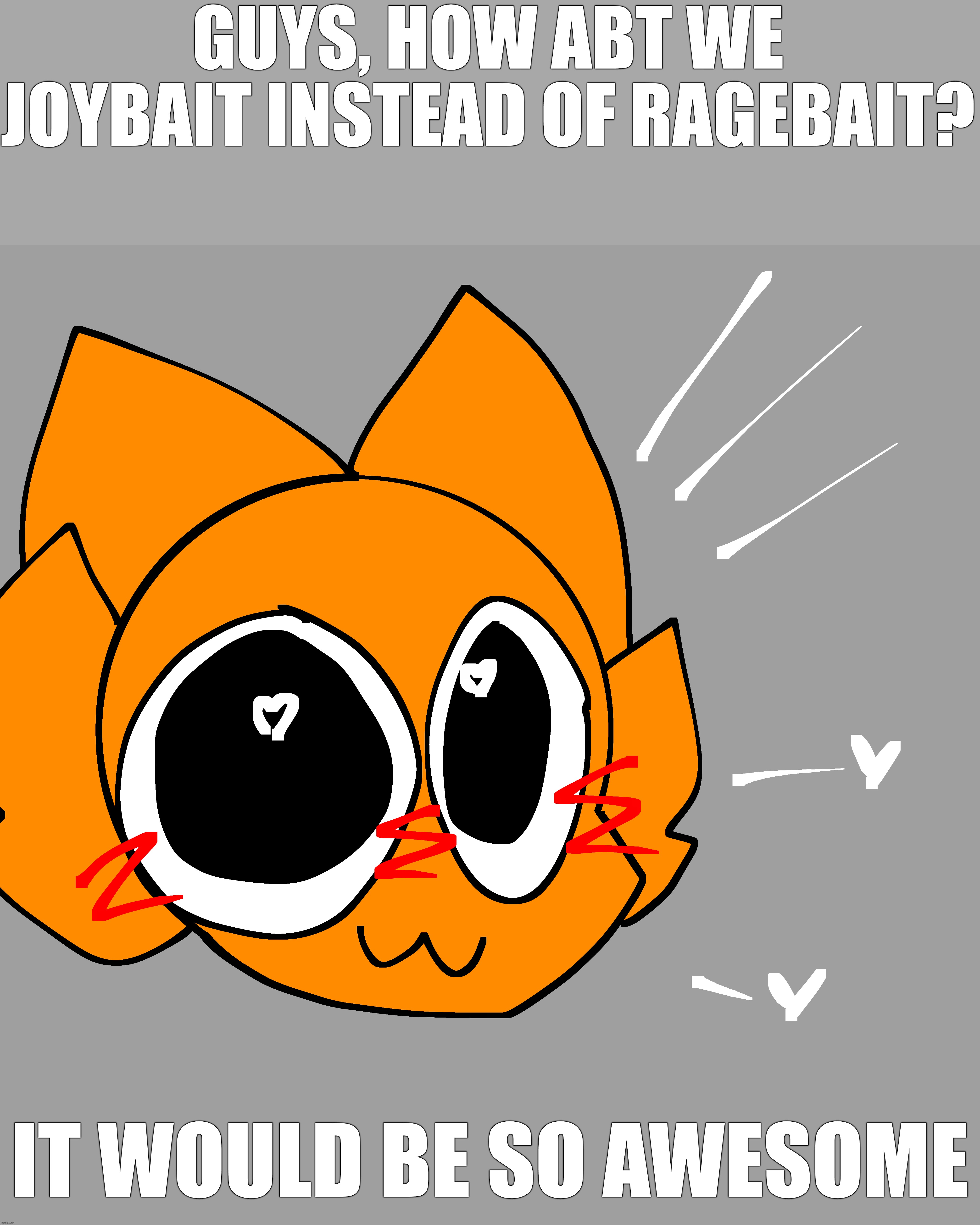 it would be so cool | GUYS, HOW ABT WE JOYBAIT INSTEAD OF RAGEBAIT? IT WOULD BE SO AWESOME | made w/ Imgflip meme maker