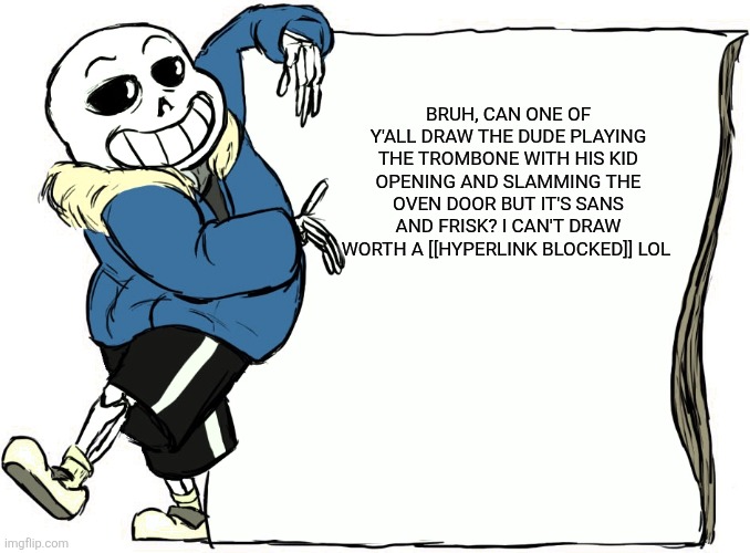 Sans's poster | BRUH, CAN ONE OF Y'ALL DRAW THE DUDE PLAYING THE TROMBONE WITH HIS KID OPENING AND SLAMMING THE OVEN DOOR BUT IT'S SANS AND FRISK? I CAN'T DRAW WORTH A [[HYPERLINK BLOCKED]] LOL | image tagged in sans's poster | made w/ Imgflip meme maker