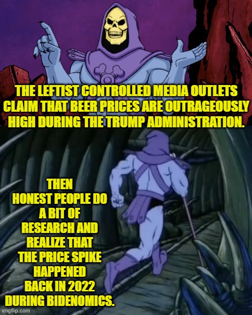 Took about two minutes to 'discover' this. | THE LEFTIST CONTROLLED MEDIA OUTLETS CLAIM THAT BEER PRICES ARE OUTRAGEOUSLY HIGH DURING THE TRUMP ADMINISTRATION. THEN HONEST PEOPLE DO A BIT OF RESEARCH AND REALIZE THAT THE PRICE SPIKE HAPPENED BACK IN 2022 DURING BIDENOMICS. | image tagged in skeletor until we meet again | made w/ Imgflip meme maker