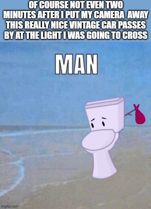 i'm going to disintergrate | OF COURSE NOT EVEN TWO MINUTES AFTER I PUT MY CAMERA  AWAY THIS REALLY NICE VINTAGE CAR PASSES BY AT THE LIGHT I WAS GOING TO CROSS | image tagged in man | made w/ Imgflip meme maker