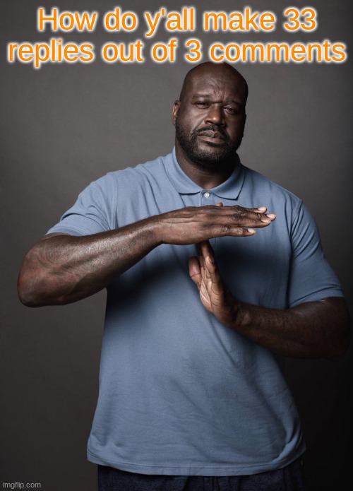 . | How do y'all make 33 replies out of 3 comments | image tagged in shaq timeout | made w/ Imgflip meme maker