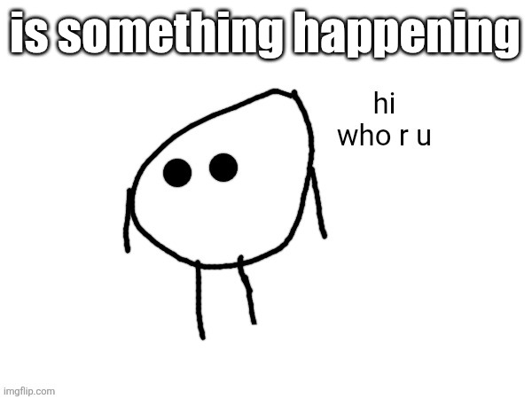 hi. who r u | is something happening | image tagged in hi who r u | made w/ Imgflip meme maker