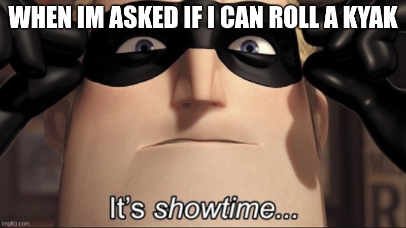 It's showtime | WHEN IM ASKED IF I CAN ROLL A KYAK | image tagged in it's showtime | made w/ Imgflip meme maker