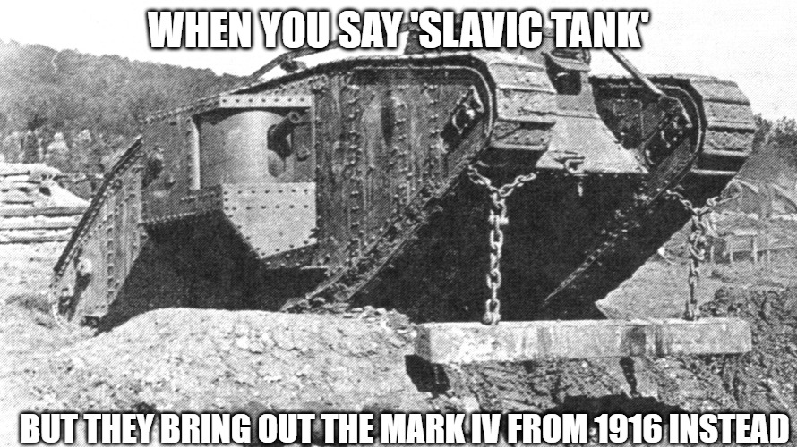 Mark IV Tank | WHEN YOU SAY 'SLAVIC TANK'; BUT THEY BRING OUT THE MARK IV FROM 1916 INSTEAD | image tagged in mark iv tank,slavic tank | made w/ Imgflip meme maker