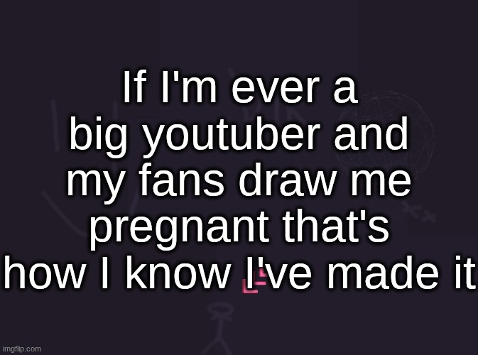 vik's image | If I'm ever a big youtuber and my fans draw me pregnant that's how I know I've made it | image tagged in vik's image | made w/ Imgflip meme maker
