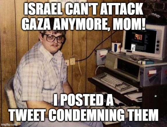 computer nerd | ISRAEL CAN'T ATTACK GAZA ANYMORE, MOM! I POSTED A TWEET CONDEMNING THEM | image tagged in computer nerd | made w/ Imgflip meme maker