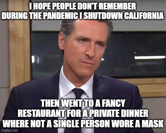 Governor California | I HOPE PEOPLE DON'T REMEMBER DURING THE PANDEMIC I SHUTDOWN CALIFORNIA; THEN WENT TO A FANCY RESTAURANT FOR A PRIVATE DINNER WHERE NOT A SINGLE PERSON WORE A MASK | image tagged in governor california | made w/ Imgflip meme maker