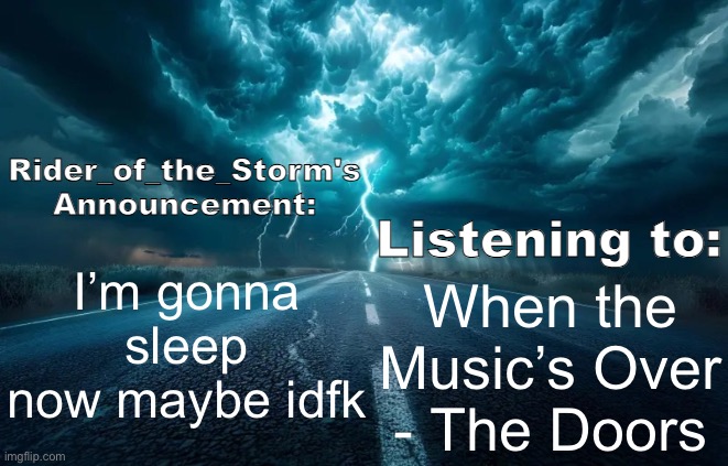 Rider_of_the_Storm's Announcement Template | I’m gonna sleep now maybe idfk; When the Music’s Over - The Doors | image tagged in rider_of_the_storm's announcement template | made w/ Imgflip meme maker