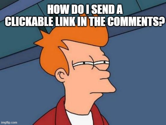 Futurama Fry Meme | HOW DO I SEND A CLICKABLE LINK IN THE COMMENTS? | image tagged in memes,futurama fry | made w/ Imgflip meme maker