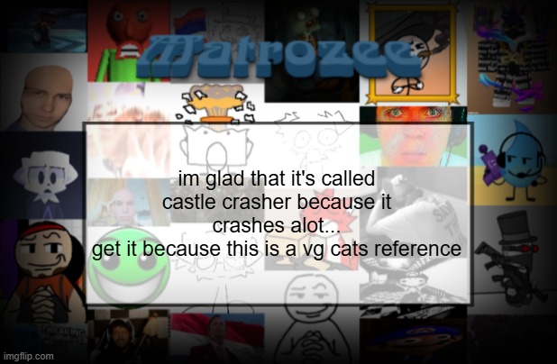 Matrozee Template V2 | im glad that it's called castle crasher because it crashes alot...
get it because this is a vg cats reference | image tagged in matrozee template v2 | made w/ Imgflip meme maker
