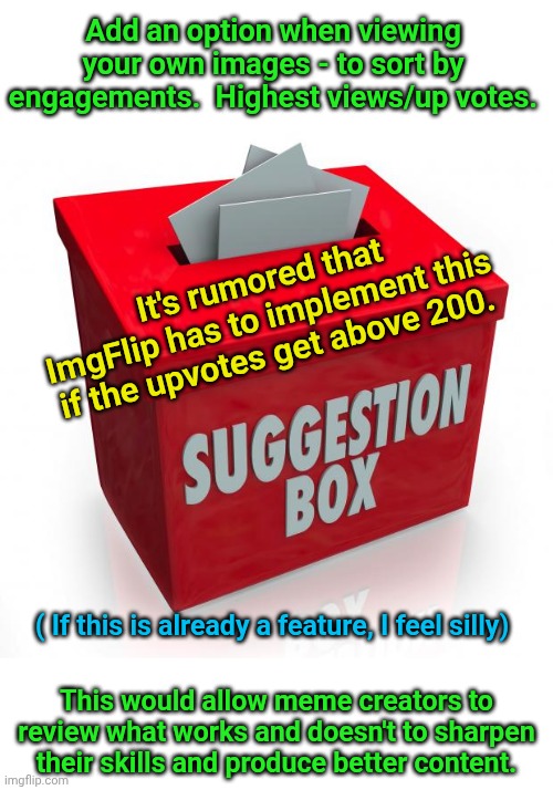 Suggestion box | Add an option when viewing your own images - to sort by engagements.  Highest views/up votes. It's rumored that ImgFlip has to implement this if the upvotes get above 200. ( If this is already a feature, I feel silly); This would allow meme creators to review what works and doesn't to sharpen their skills and produce better content. | image tagged in suggestion box | made w/ Imgflip meme maker