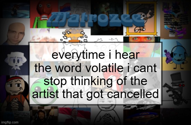Matrozee Template V2 | everytime i hear the word volatile i cant stop thinking of the artist that got cancelled | image tagged in matrozee template v2 | made w/ Imgflip meme maker