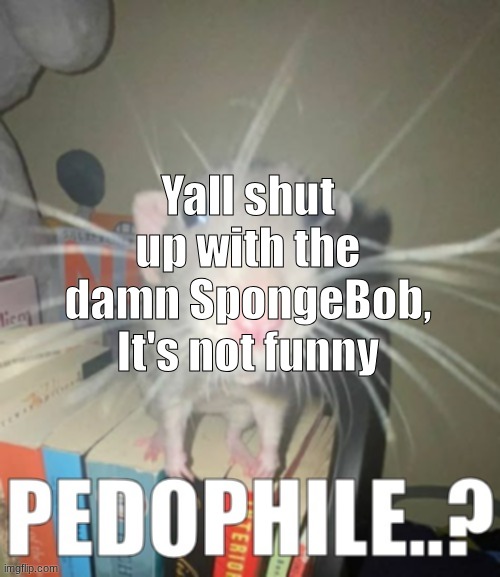 Pedophile..? | Yall shut up with the damn SpongeBob, It's not funny | image tagged in pedophile | made w/ Imgflip meme maker