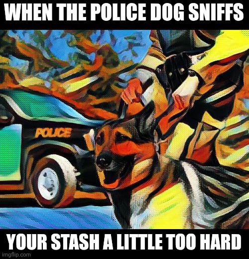 WHEN THE POLICE DOG SNIFFS; YOUR STASH A LITTLE TOO HARD | image tagged in police,dogs,smell,memes | made w/ Imgflip meme maker