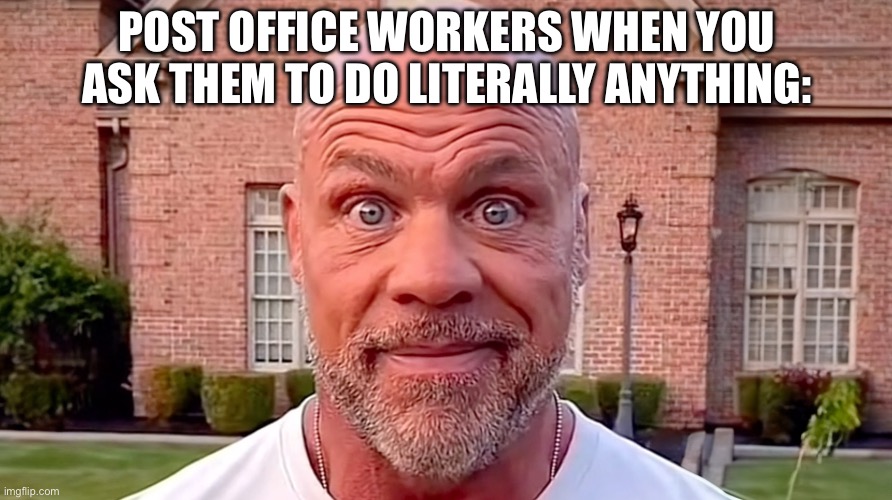 Kurt Angle Stare | POST OFFICE WORKERS WHEN YOU ASK THEM TO DO LITERALLY ANYTHING: | image tagged in kurt angle stare | made w/ Imgflip meme maker