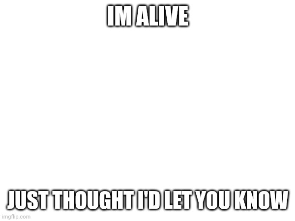 IM ALIVE; JUST THOUGHT I'D LET YOU KNOW | made w/ Imgflip meme maker