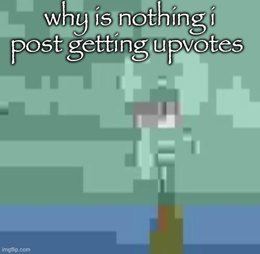 squidwart | why is nothing i post getting upvotes | image tagged in squidwart | made w/ Imgflip meme maker