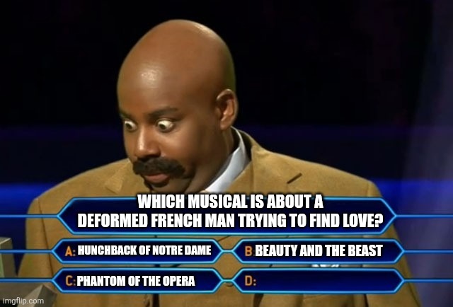 Who wants to be a millionare | WHICH MUSICAL IS ABOUT A DEFORMED FRENCH MAN TRYING TO FIND LOVE? HUNCHBACK OF NOTRE DAME; BEAUTY AND THE BEAST; PHANTOM OF THE OPERA | image tagged in who wants to be a millionare | made w/ Imgflip meme maker