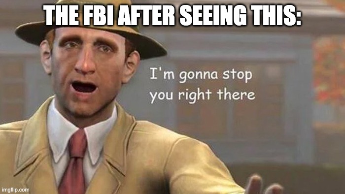 Im gonna stop you right there | THE FBI AFTER SEEING THIS: | image tagged in im gonna stop you right there | made w/ Imgflip meme maker
