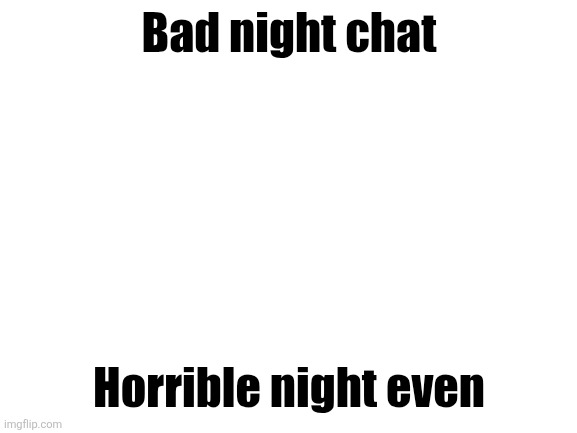 Blank White Template | Bad night chat; Horrible night even | image tagged in blank white template | made w/ Imgflip meme maker