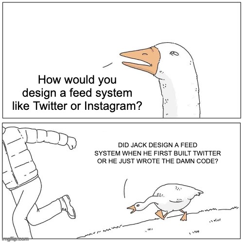 How would you design a feed system like Twitter or Instagram? | How would you design a feed system like Twitter or Instagram? DID JACK DESIGN A FEED SYSTEM WHEN HE FIRST BUILT TWITTER OR HE JUST WROTE THE DAMN CODE? | image tagged in goose chase | made w/ Imgflip meme maker