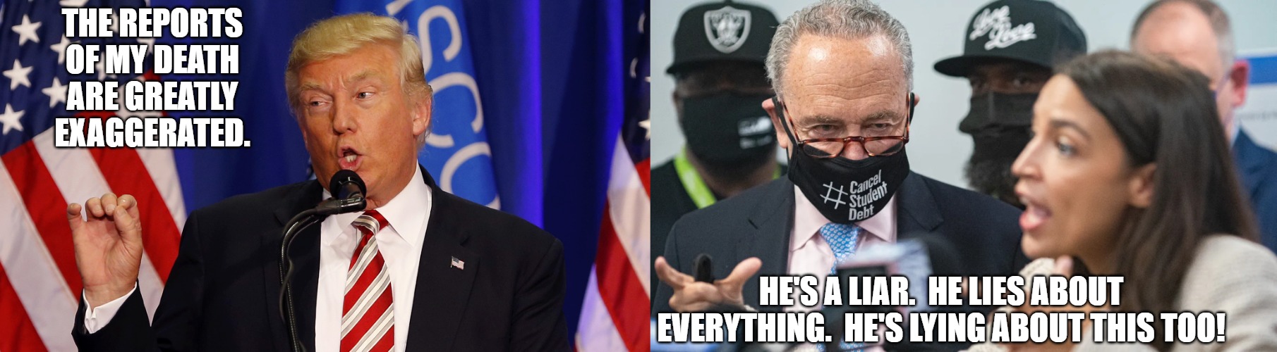 Donald Trump | THE REPORTS OF MY DEATH ARE GREATLY EXAGGERATED. HE'S A LIAR.  HE LIES ABOUT EVERYTHING.  HE'S LYING ABOUT THIS TOO! | image tagged in donald trump | made w/ Imgflip meme maker